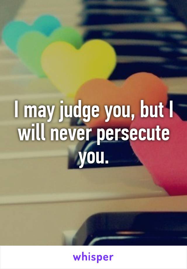 I may judge you, but I will never persecute you.