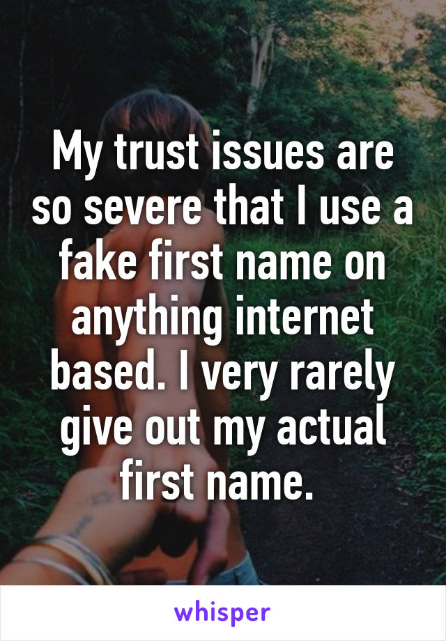 My trust issues are so severe that I use a fake first name on anything internet based. I very rarely give out my actual first name. 