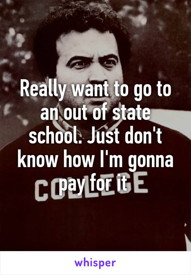 Really want to go to an out of state school. Just don't know how I'm gonna pay for it 