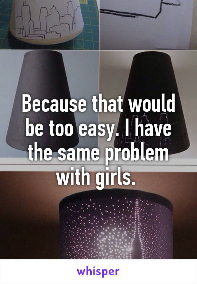 Because that would be too easy. I have the same problem with girls. 