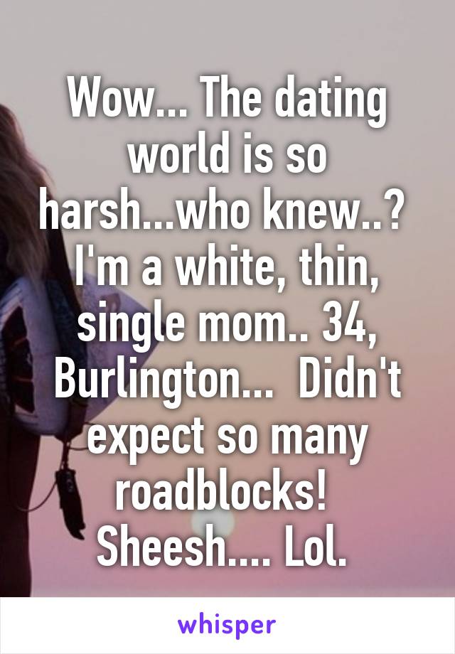 Wow... The dating world is so harsh...who knew..?  I'm a white, thin, single mom.. 34, Burlington...  Didn't expect so many roadblocks!  Sheesh.... Lol. 