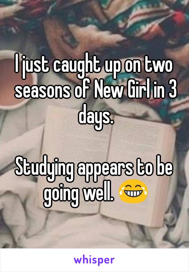 I just caught up on two seasons of New Girl in 3 days.

Studying appears to be going well. 😂