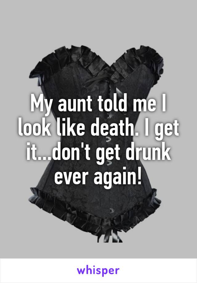 My aunt told me I look like death. I get it...don't get drunk ever again!