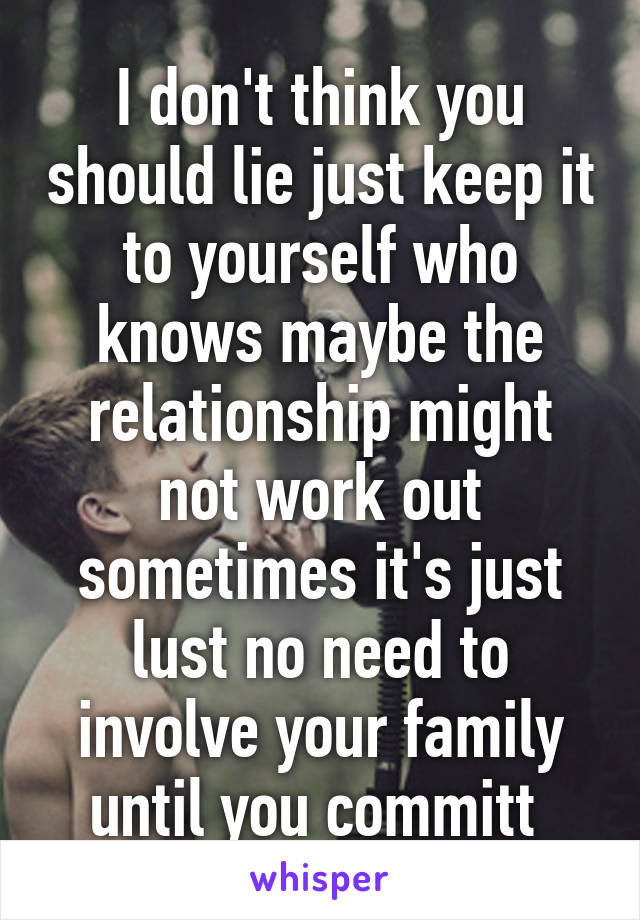 I don't think you should lie just keep it to yourself who knows maybe the relationship might not work out sometimes it's just lust no need to involve your family until you committ 