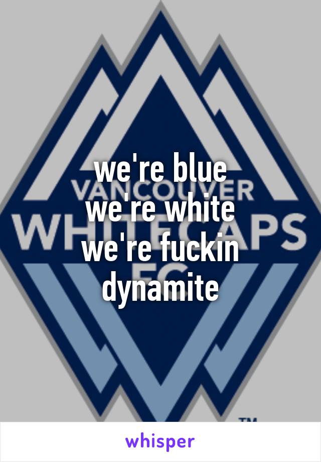 we're blue
we're white
we're fuckin dynamite