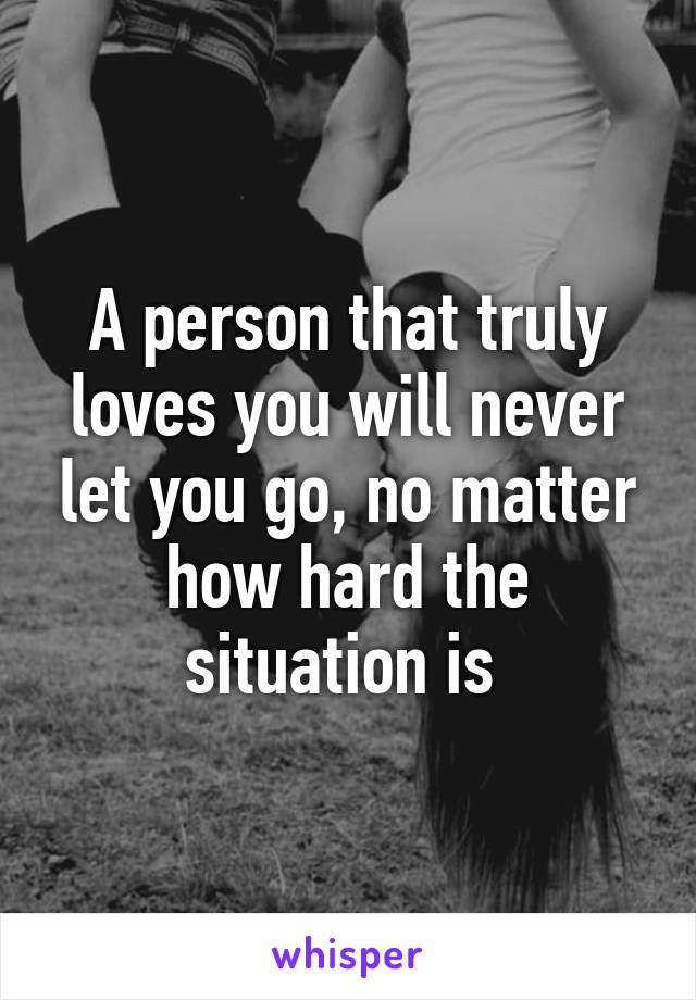 A person that truly loves you will never let you go, no matter how hard the situation is 