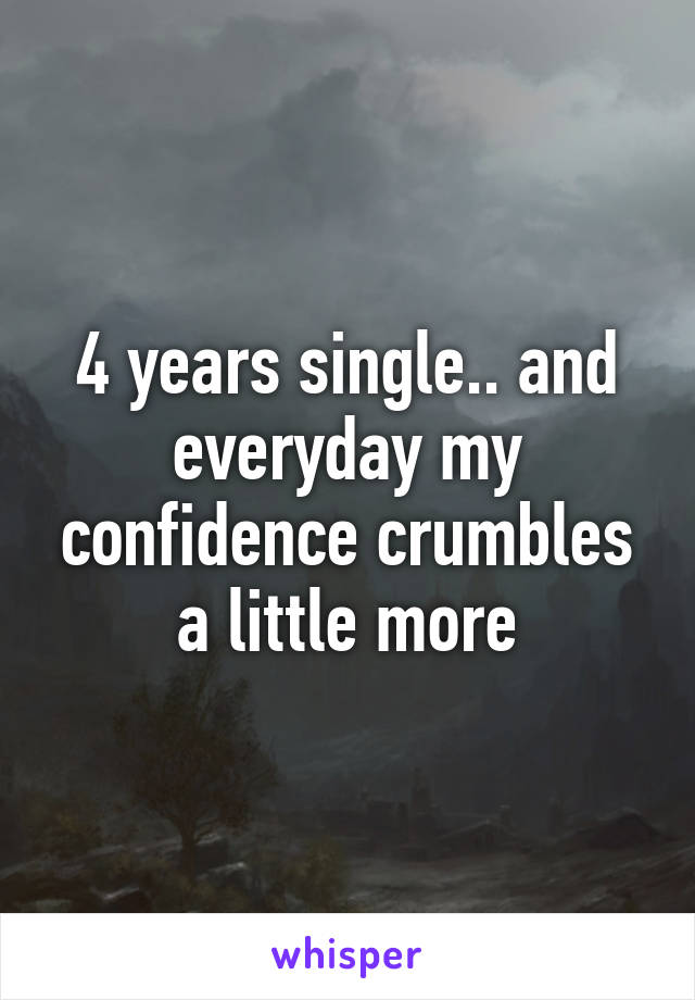 4 years single.. and everyday my confidence crumbles a little more