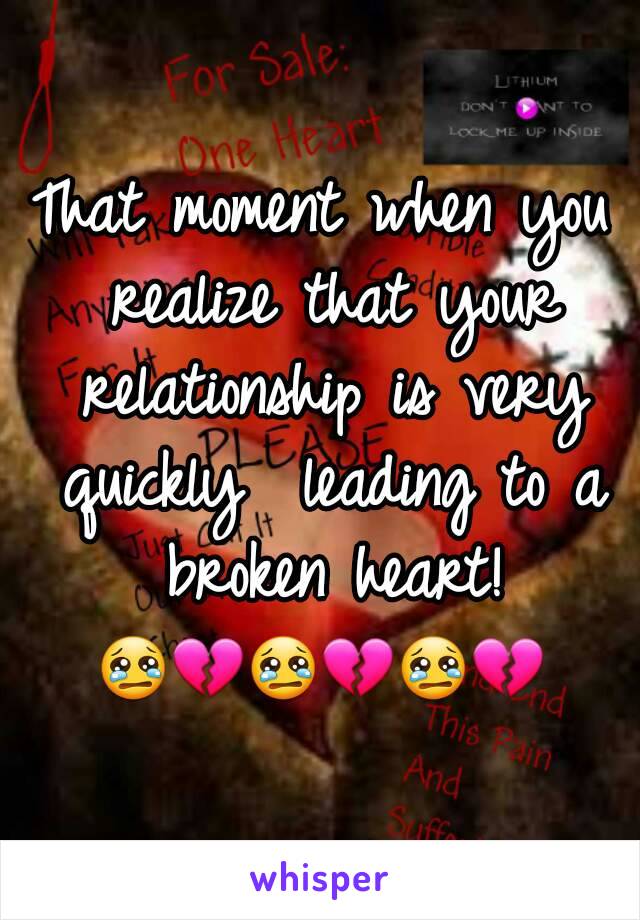 That moment when you realize that your relationship is very quickly  leading to a broken heart!
😢💔😢💔😢💔