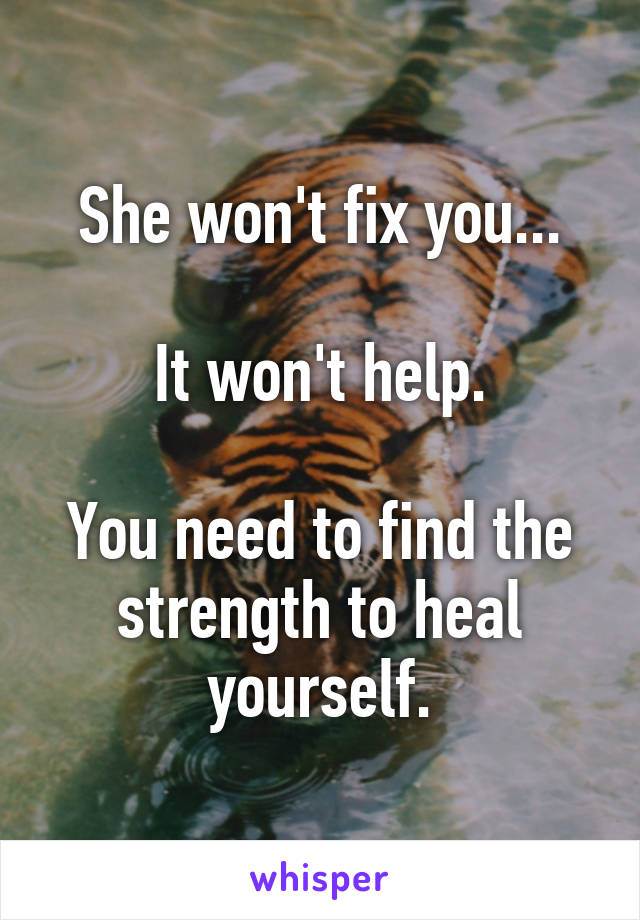 She won't fix you...

It won't help.

You need to find the strength to heal yourself.