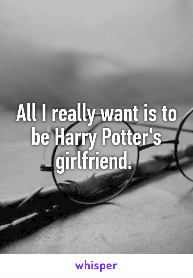 All I really want is to be Harry Potter's girlfriend. 