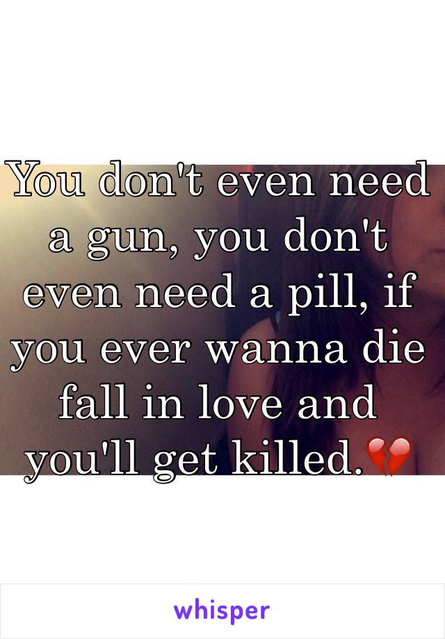 You don't even need a gun, you don't even need a pill, if you ever wanna die fall in love and you'll get killed.💔