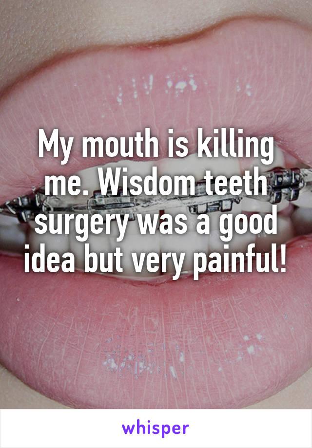 My mouth is killing me. Wisdom teeth surgery was a good idea but very painful! 