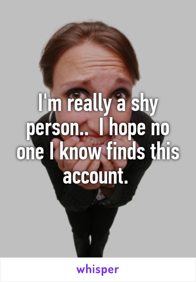 I'm really a shy person..  I hope no one I know finds this account. 