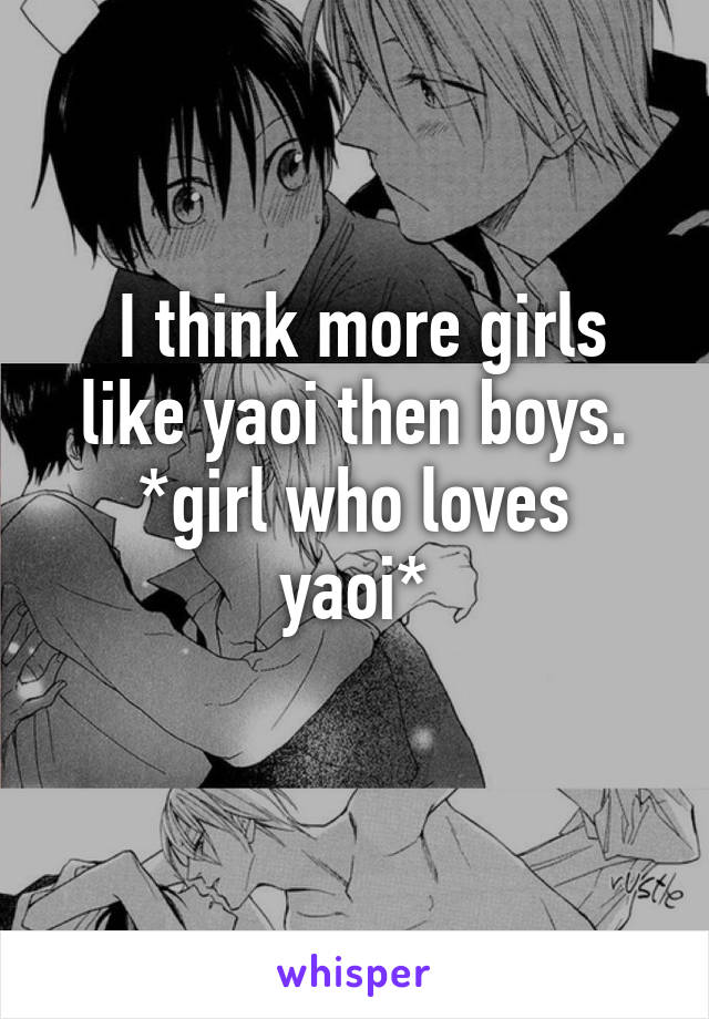  I think more girls like yaoi then boys.
*girl who loves yaoi*
