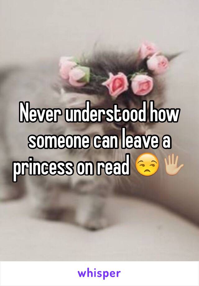 Never understood how someone can leave a princess on read 😒🖐🏼