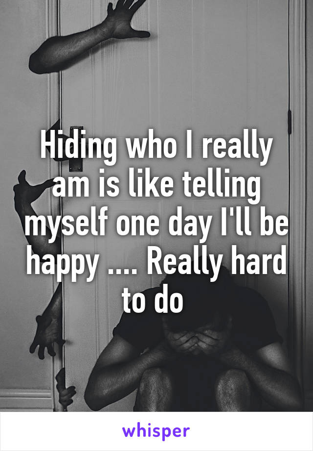 Hiding who I really am is like telling myself one day I'll be happy .... Really hard to do 