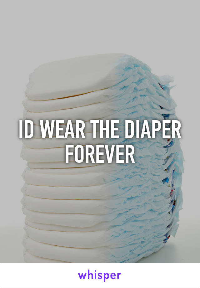 ID WEAR THE DIAPER FOREVER