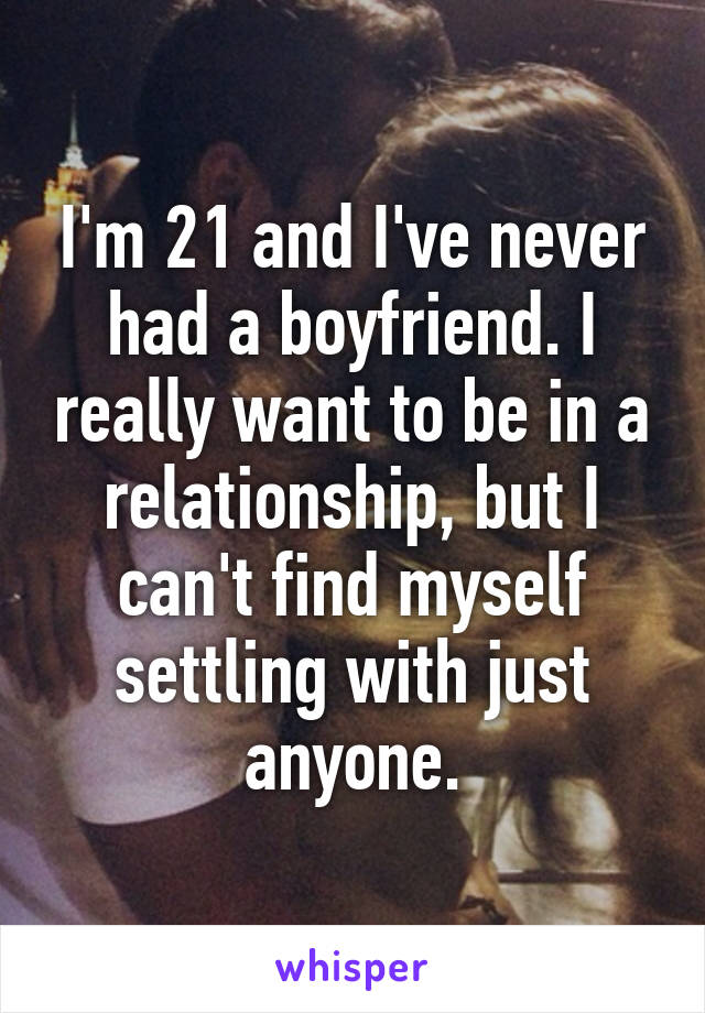 I'm 21 and I've never had a boyfriend. I really want to be in a relationship, but I can't find myself settling with just anyone.