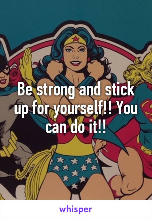 Be strong and stick up for yourself!! You can do it!!