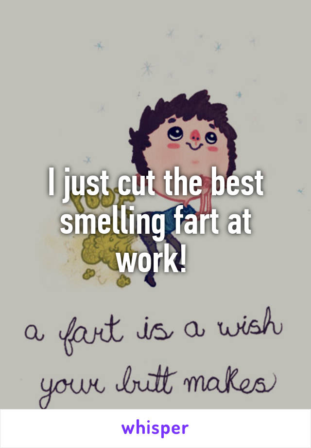 I just cut the best smelling fart at work! 