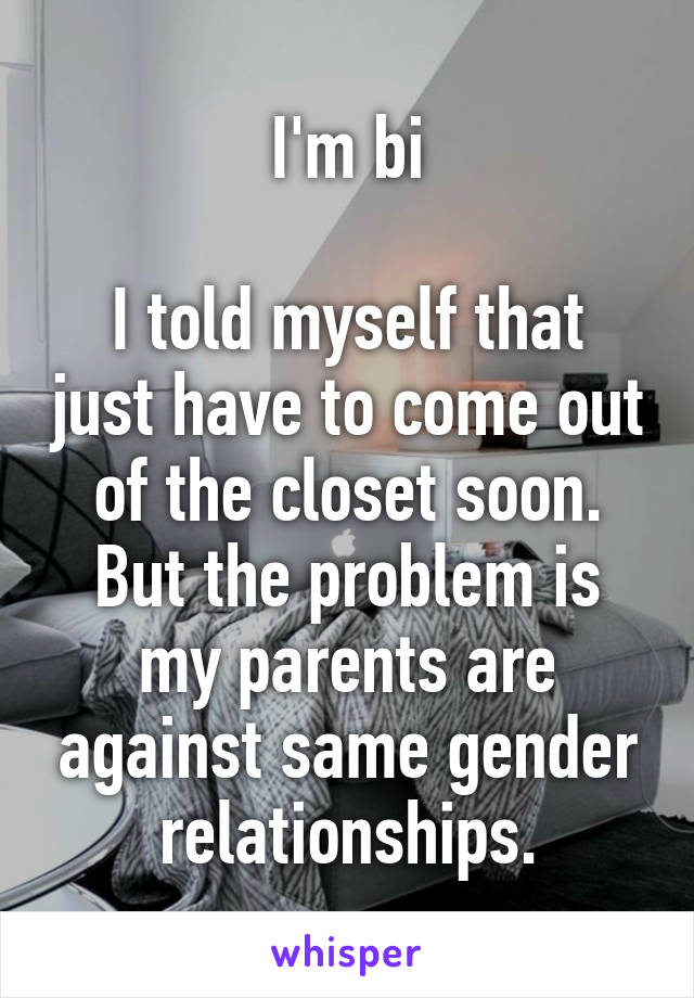 I'm bi

I told myself that just have to come out of the closet soon. But the problem is my parents are against same gender relationships.