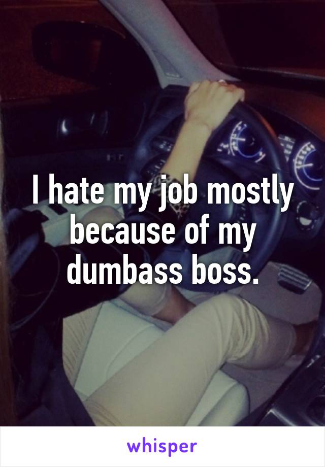 I hate my job mostly because of my dumbass boss.