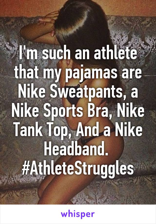 I'm such an athlete that my pajamas are Nike Sweatpants, a Nike Sports Bra, Nike Tank Top, And a Nike Headband. 
#AthleteStruggles