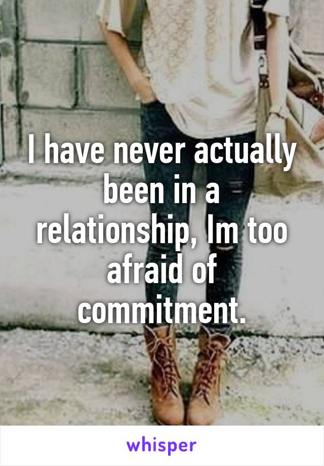 I have never actually been in a relationship, Im too afraid of commitment.