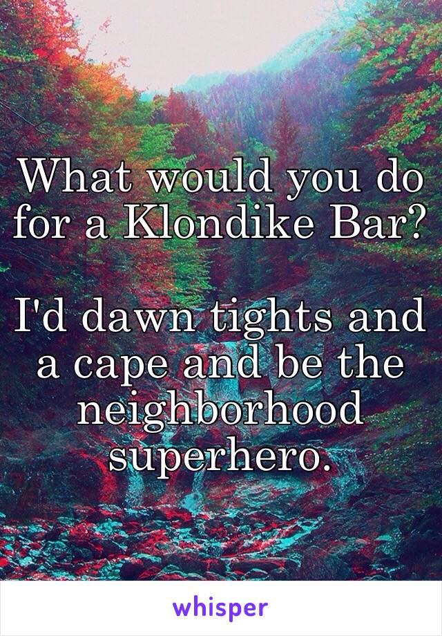 What would you do for a Klondike Bar?

I'd dawn tights and a cape and be the neighborhood superhero.