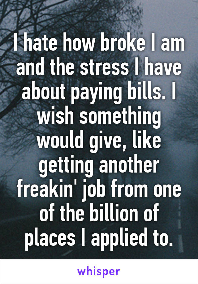 I hate how broke I am and the stress I have about paying bills. I wish something would give, like getting another freakin' job from one of the billion of places I applied to.