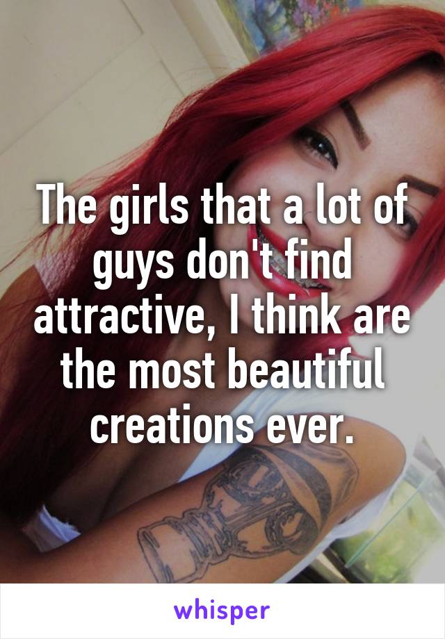 The girls that a lot of guys don't find attractive, I think are the most beautiful creations ever.