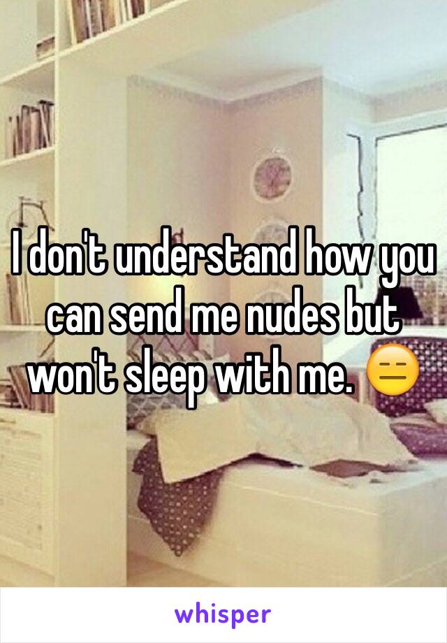 I don't understand how you can send me nudes but won't sleep with me. 😑