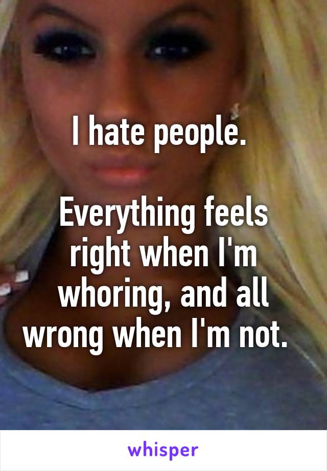 I hate people. 

Everything feels right when I'm whoring, and all wrong when I'm not.  