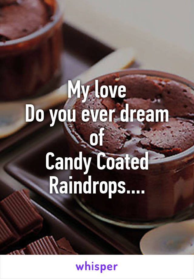 My love
Do you ever dream of
Candy Coated Raindrops....