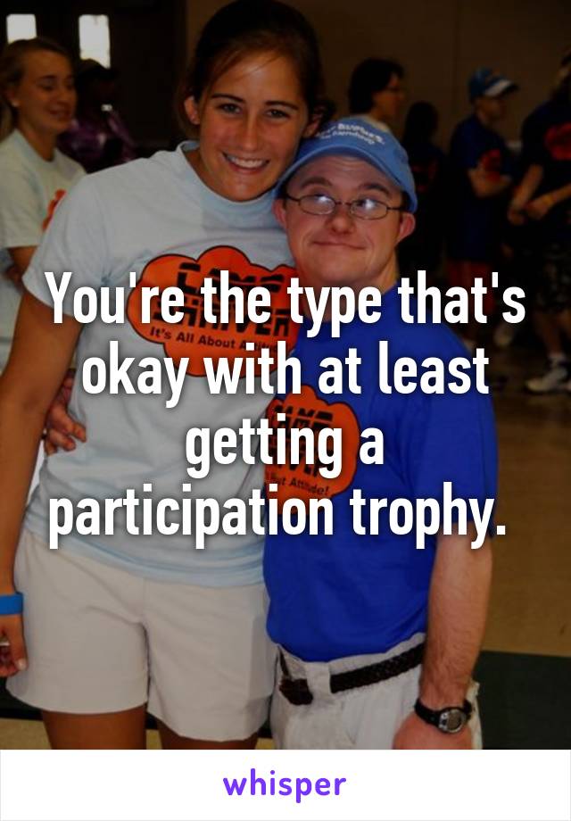 You're the type that's okay with at least getting a participation trophy. 