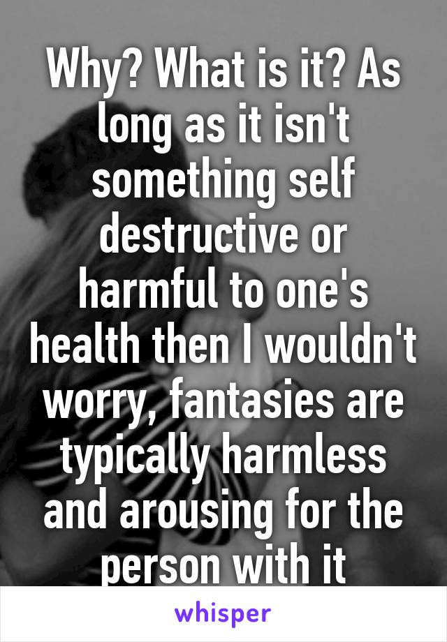 Why? What is it? As long as it isn't something self destructive or harmful to one's health then I wouldn't worry, fantasies are typically harmless and arousing for the person with it