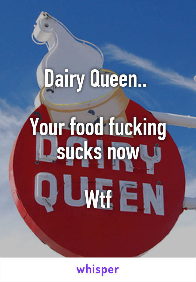 Dairy Queen.. 

Your food fucking sucks now

Wtf