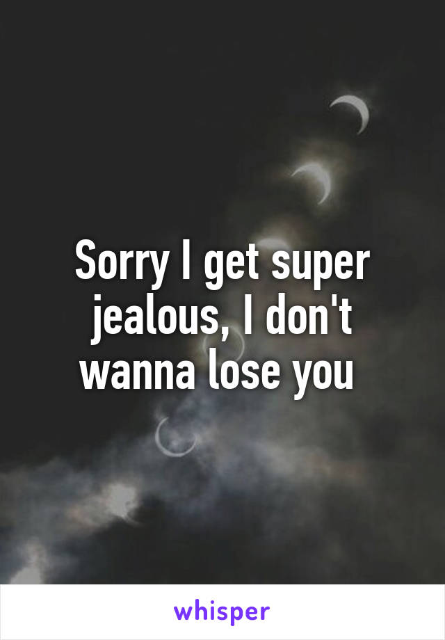 Sorry I get super jealous, I don't wanna lose you 