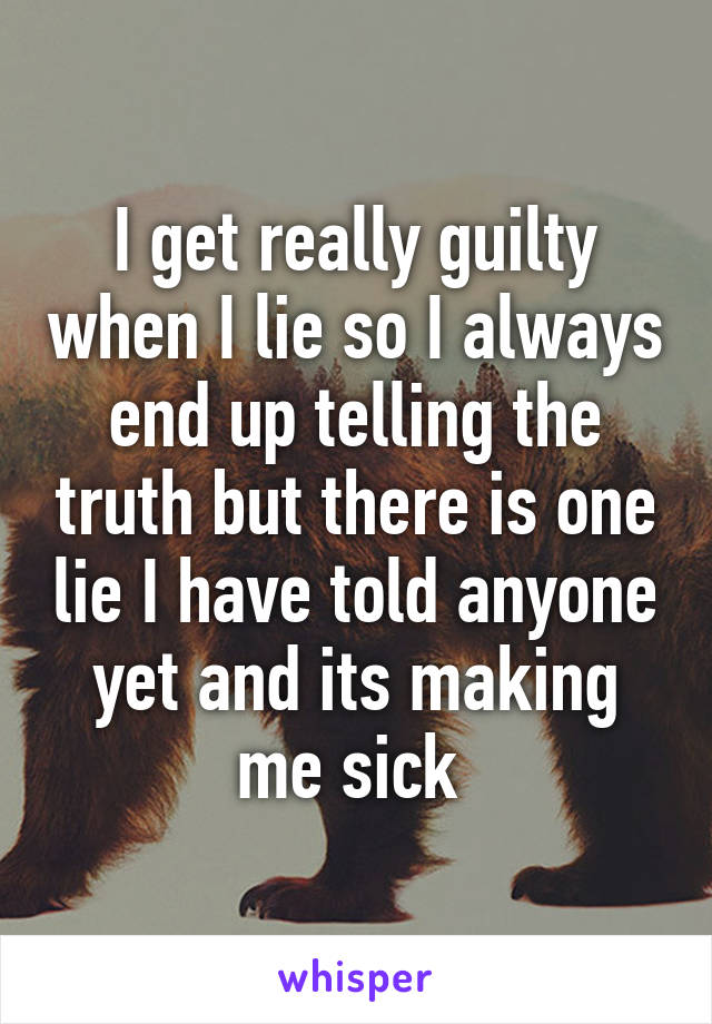 I get really guilty when I lie so I always end up telling the truth but there is one lie I have told anyone yet and its making me sick 