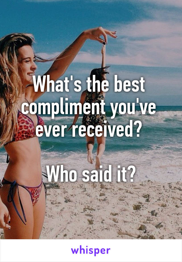 What's the best 
compliment you've 
ever received? 

Who said it?