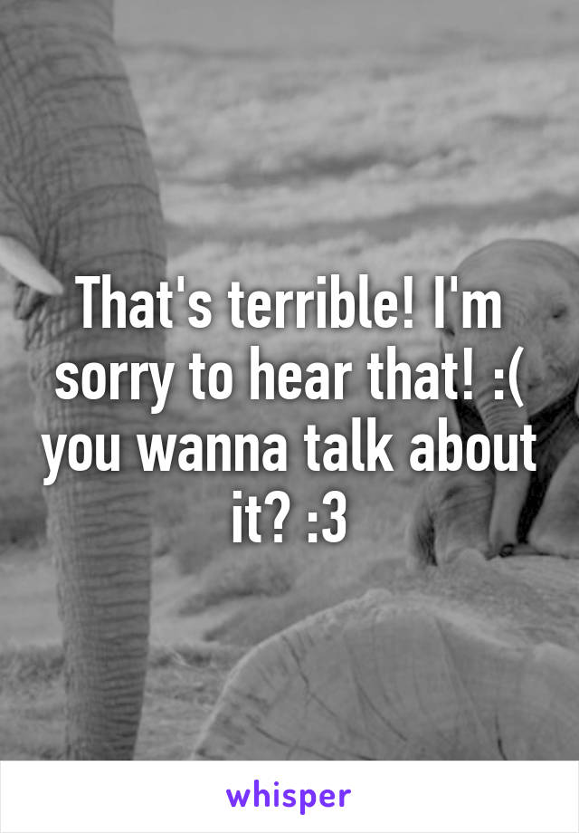 That's terrible! I'm sorry to hear that! :( you wanna talk about it? :3