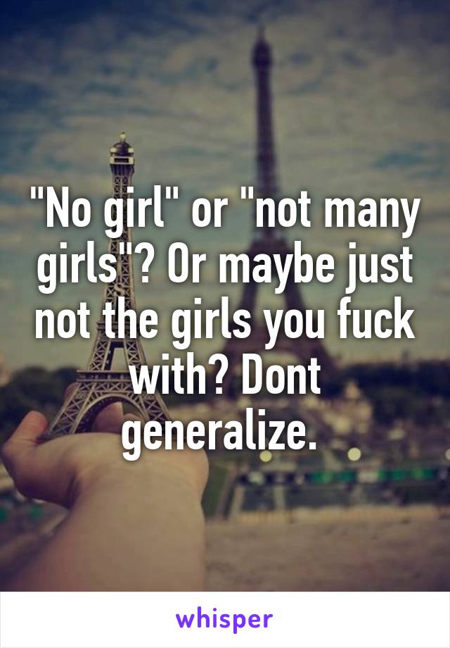 "No girl" or "not many girls"? Or maybe just not the girls you fuck with? Dont generalize. 