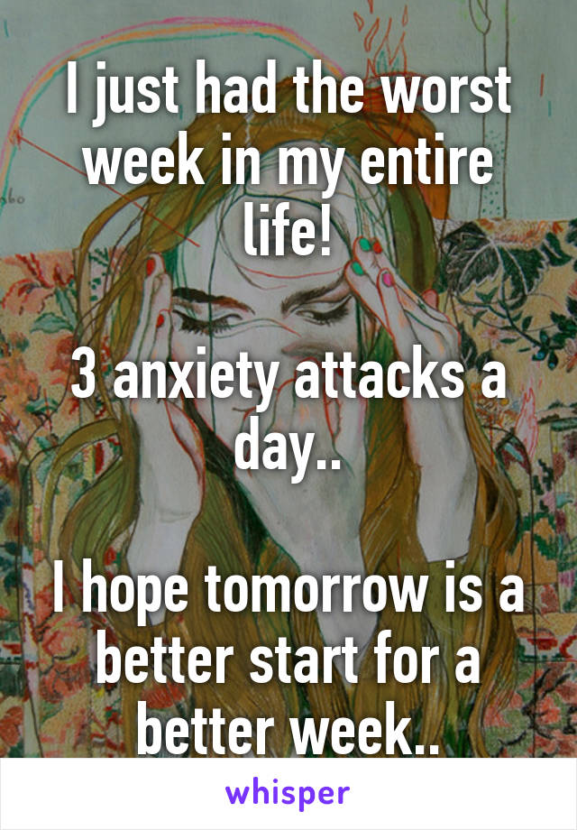 I just had the worst week in my entire life!

3 anxiety attacks a day..

I hope tomorrow is a better start for a better week..