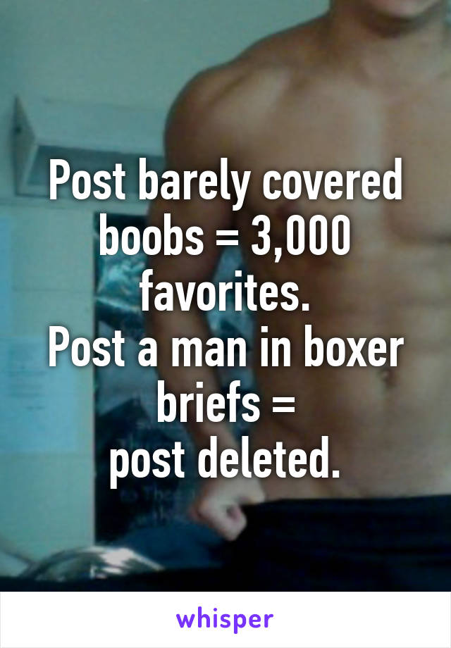 Post barely covered boobs = 3,000 favorites.
Post a man in boxer briefs =
post deleted.