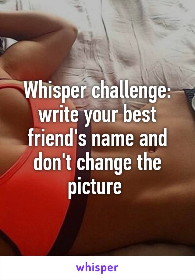 Whisper challenge: write your best friend's name and don't change the picture 