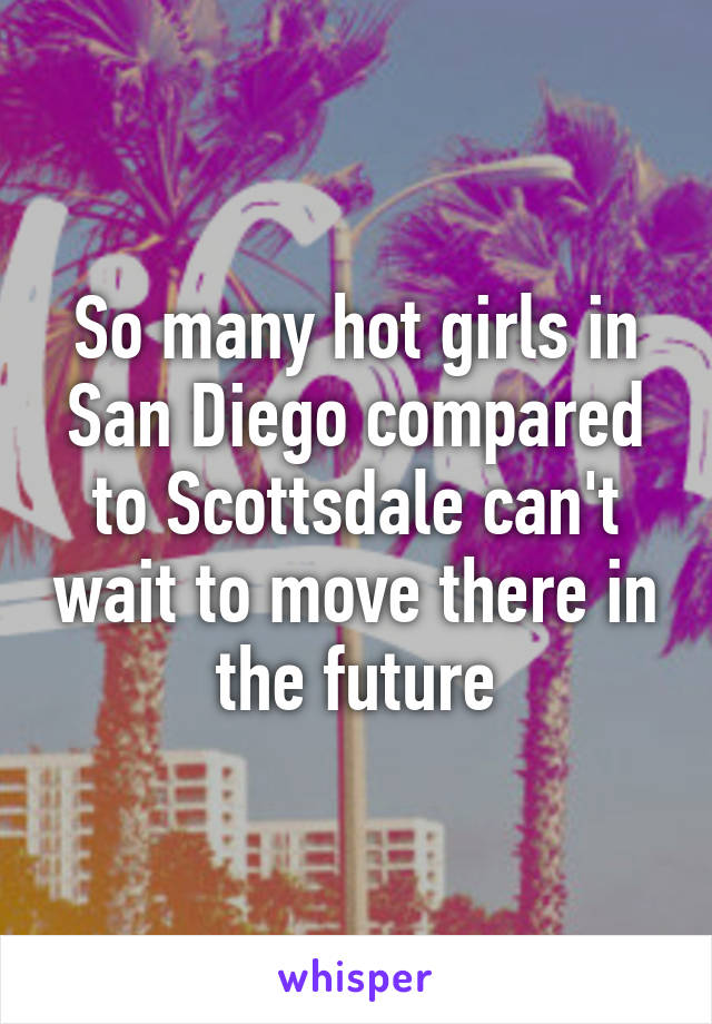 So many hot girls in San Diego compared to Scottsdale can't wait to move there in the future