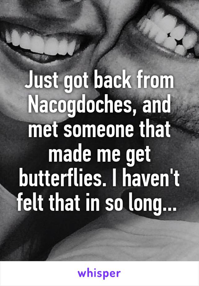 Just got back from Nacogdoches, and met someone that made me get butterflies. I haven't felt that in so long... 