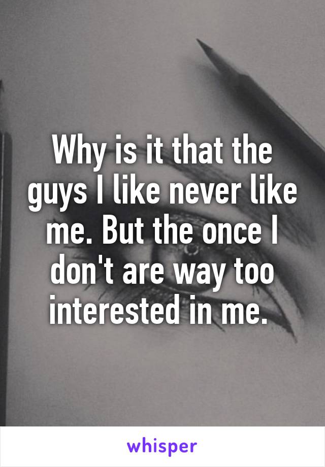 Why is it that the guys I like never like me. But the once I don't are way too interested in me. 