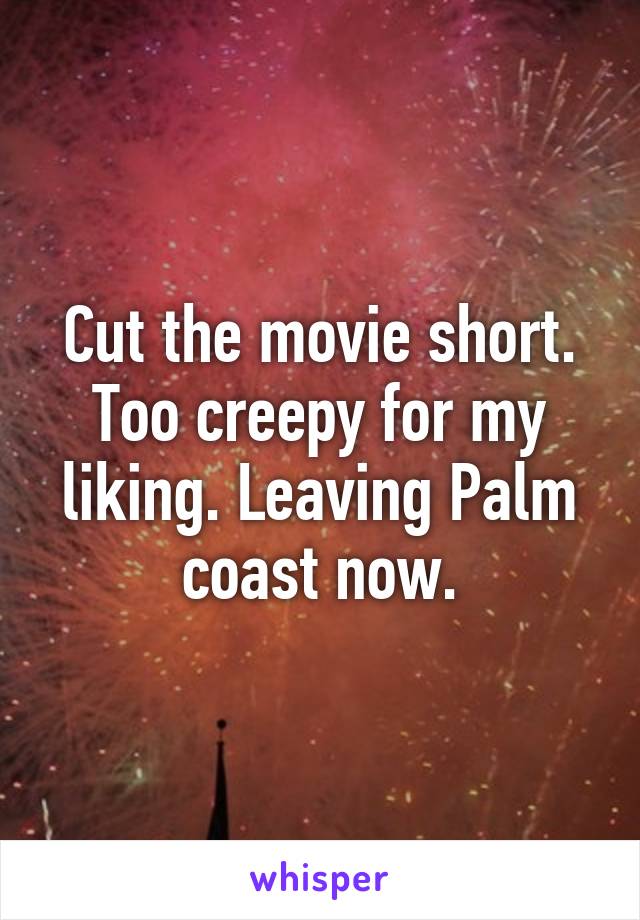 Cut the movie short. Too creepy for my liking. Leaving Palm coast now.