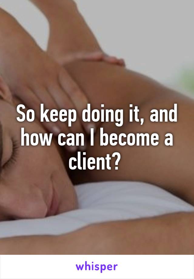 So keep doing it, and how can I become a client? 